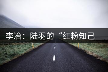 李冶：陸羽的“紅粉知己”成就中國第一位女茶師