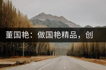 董國艷：做國艷精品，創(chuàng)百年茶企