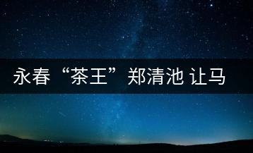 永春“茶王”鄭清池 讓馬來(lái)西亞人接受高端烏龍茶