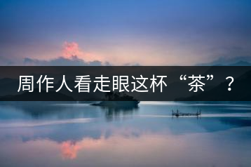 周作人看走眼這杯“茶”？