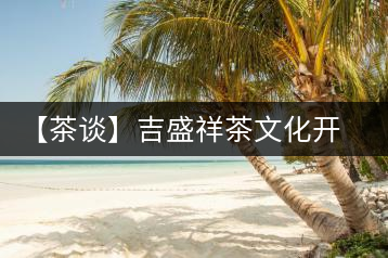 【茶談】吉盛祥茶文化開發(fā)有限責任公司總經理李易霖專訪