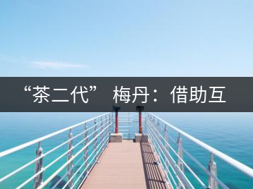 “茶二代” 梅丹：借助互聯(lián)網自創(chuàng)品牌 不再坐等收茶