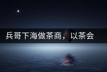 兵哥下海做茶商，以茶會友生意火