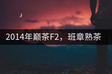 2014年巔茶F2，班章熟茶跟蹤品飲
