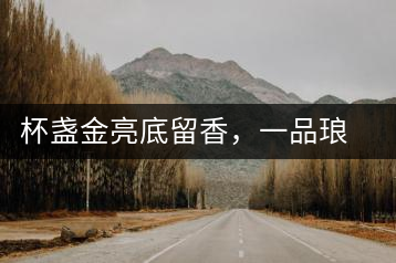 杯盞金亮底留香，一品瑯琊知下關(guān)