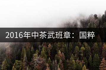 2016年中茶武班章：國(guó)粹精品、武者風(fēng)范