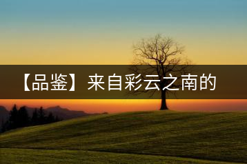 【品鑒】來自彩云之南的七彩印象