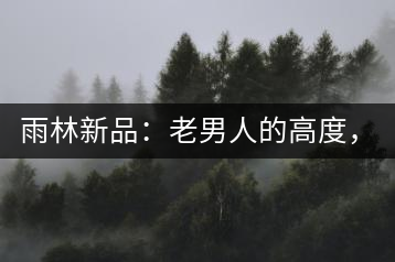 雨林新品：老男人的高度，老男人的野性，老男人的甜蜜！