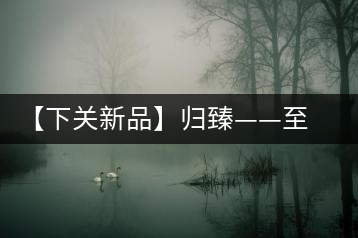 【下關(guān)新品】歸臻——至善至美，唯言歸臻