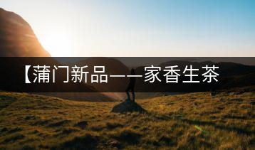 【蒲門新品——家香生茶】品之，是家的味道，存之，是家的思念