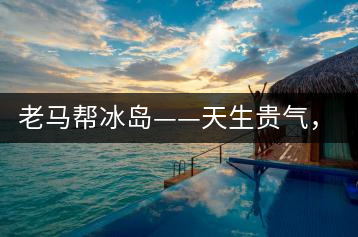 老馬幫冰島——天生貴氣，超凡脫俗