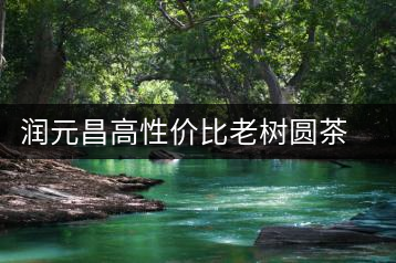 潤元昌高性價比老樹圓茶新品上市