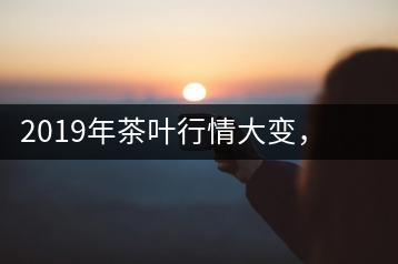 2019年茶葉行情大變，云南古樹茶滯銷，如何解決古樹茶信任危機？