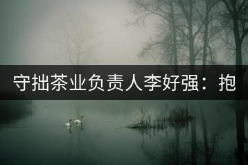 守拙茶業(yè)負(fù)責(zé)人李好強(qiáng)：抱樸守拙喝茶去！