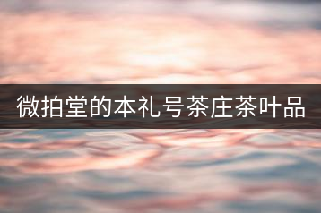微拍堂的本禮號茶莊茶葉品質(zhì)如何？
