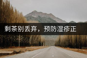 剩茶別丟棄，預(yù)防濕疹正合適