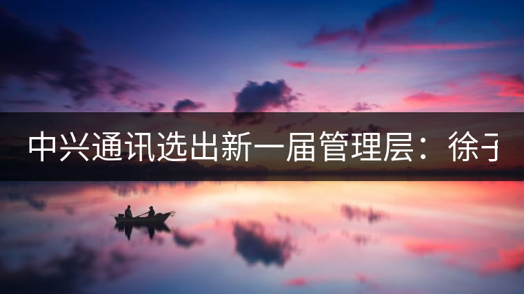 中興通訊選出新一屆管理層：徐子陽(yáng)為CEO