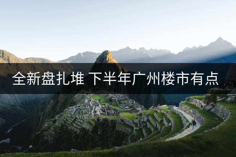 全新盤扎堆 下半年廣州樓市有點猛！