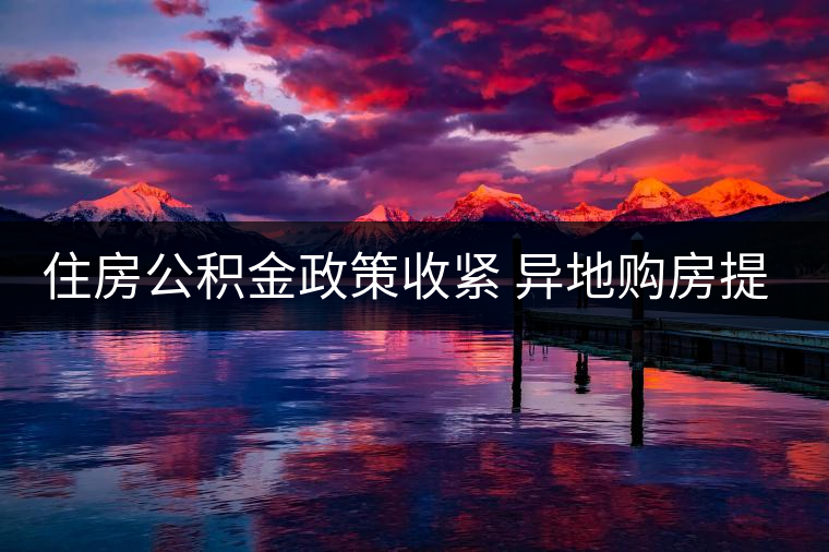 住房公積金政策收緊 異地購(gòu)房提取難度加大