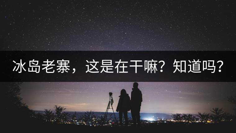 冰島老寨，這是在干嘛？知道嗎？