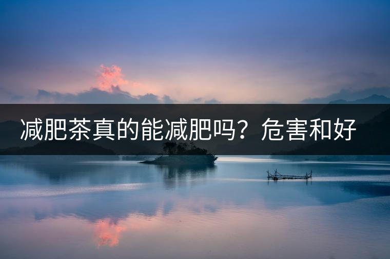 減肥茶真的能減肥嗎？危害和好處你一定得了解清楚！減肥講科學(xué)