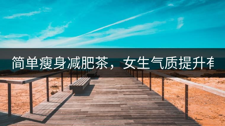 簡單瘦身減肥茶，女生氣質(zhì)提升有效果，小姐姐手把手...簡單瘦身減肥茶，女生氣質(zhì)提升有效果，小姐姐手把手教你制作方法