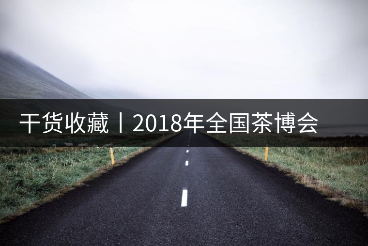 干貨收藏丨2018年全國(guó)茶博會(huì)、茶展會(huì)早知道干貨收藏丨2018年全國(guó)茶博會(huì)、茶展會(huì)早知道