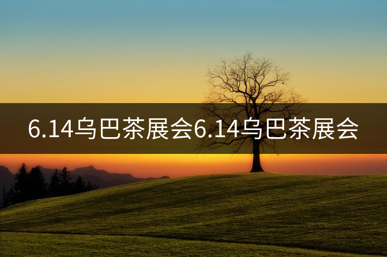 6.14烏巴茶展會(huì)6.14烏巴茶展會(huì) 6.14烏巴茶展會(huì)6.14烏巴茶展會(huì)