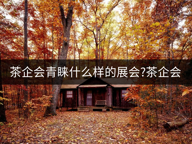 茶企會青睞什么樣的展會?茶企會青睞什么樣的展會？