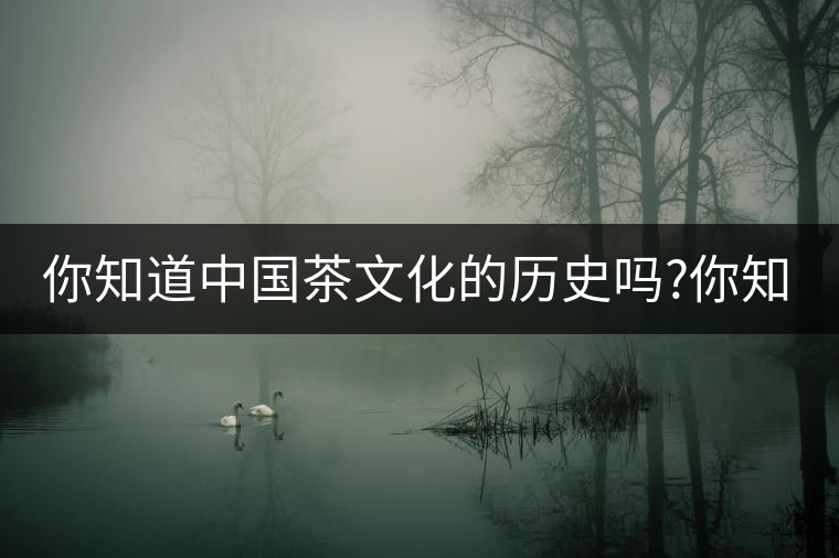 你知道中國(guó)茶文化的歷史嗎?你知道中國(guó)茶文化的歷史嗎？