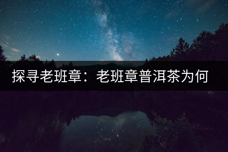 探尋老班章：老班章普洱茶為何稱王？
