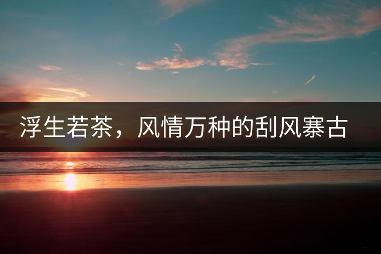 浮生若茶，風(fēng)情萬種的刮風(fēng)寨古樹茶浮生若茶，風(fēng)情萬種的刮風(fēng)寨古樹茶