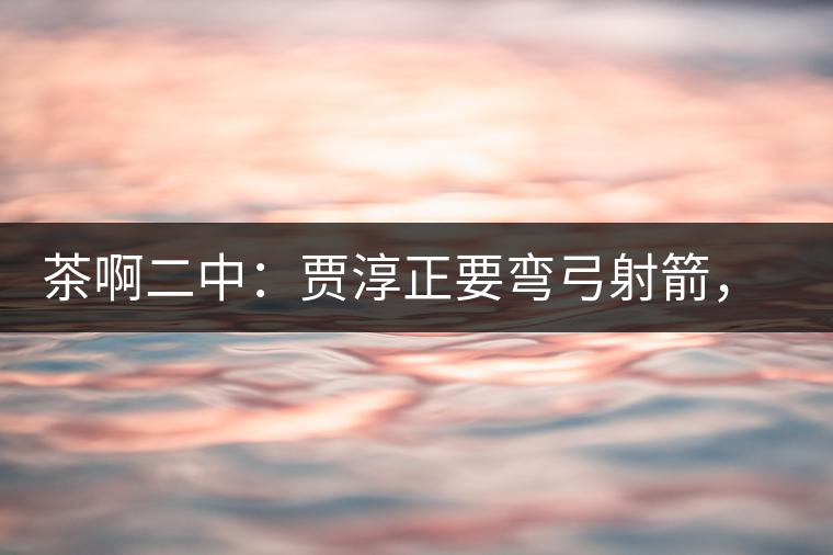 茶啊二中：賈淳正要彎弓射箭，艾主任打醒他的美夢(mèng)，教室的燈壞了