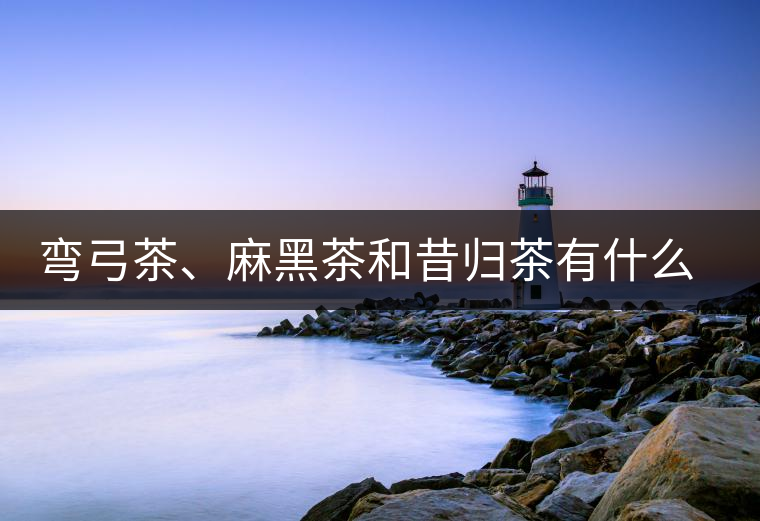 彎弓茶、麻黑茶和昔歸茶有什么不同彎弓茶、麻黑茶和昔歸茶有什么不同