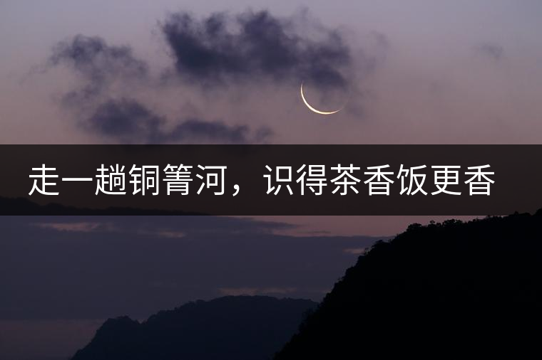 走一趟銅箐河，識得茶香飯更香走一趟銅箐河，識得茶香飯更香
