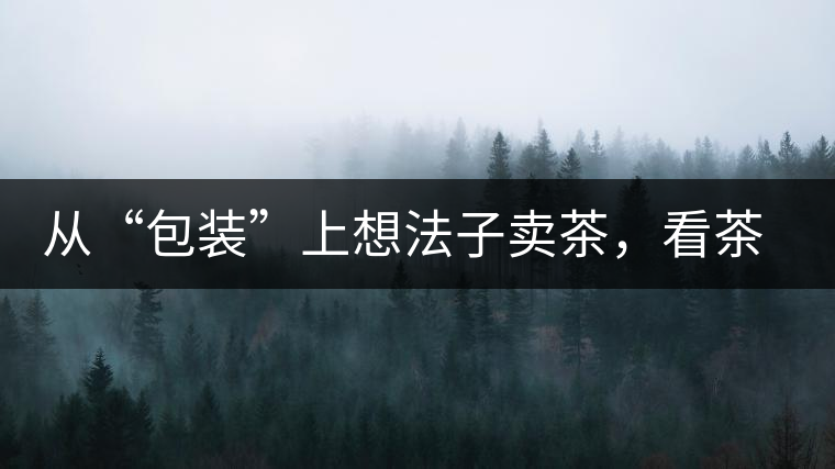 從“包裝”上想法子賣茶，看茶葉包裝如何腦洞大開