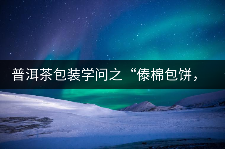 普洱茶包裝學(xué)問之“傣棉包餅，筍殼扎筒”，真正的細(xì)節(jié)完勝一切