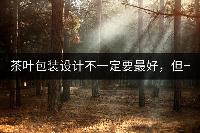 茶葉包裝設(shè)計(jì)不一定要最好，但一定要最有創(chuàng)意(送給茶...茶葉包裝設(shè)計(jì)不一定要最好，但一定要最有創(chuàng)意（送給茶商的干貨）