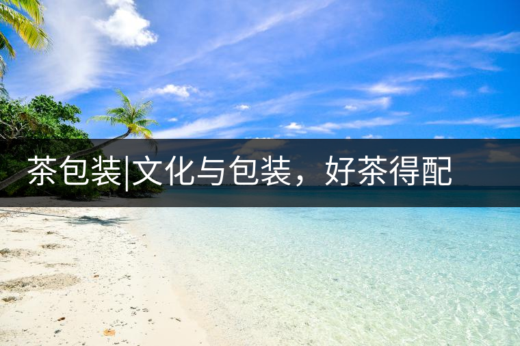 茶包裝|文化與包裝，好茶得配上好的設(shè)計茶包裝｜文化與包裝，好茶得配上好的設(shè)計