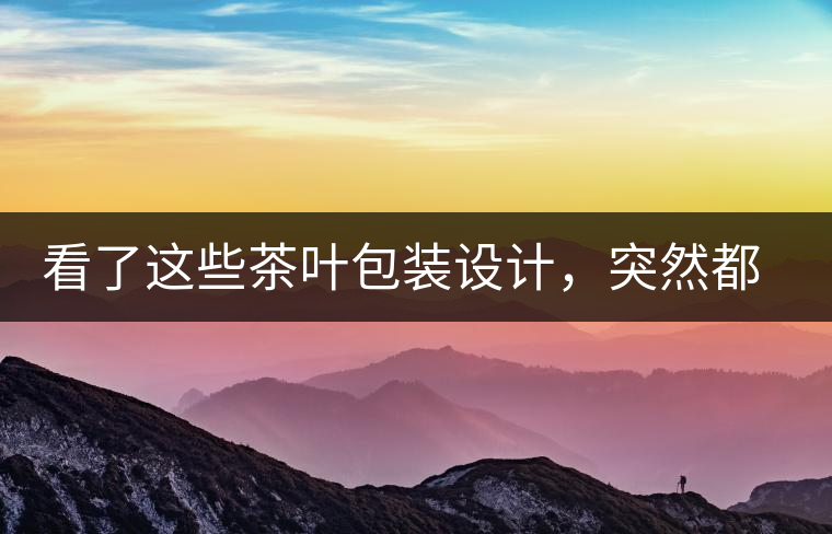 看了這些茶葉包裝設(shè)計(jì)，突然都想喝茶了看了這些茶葉包裝設(shè)計(jì)，突然都想喝茶了