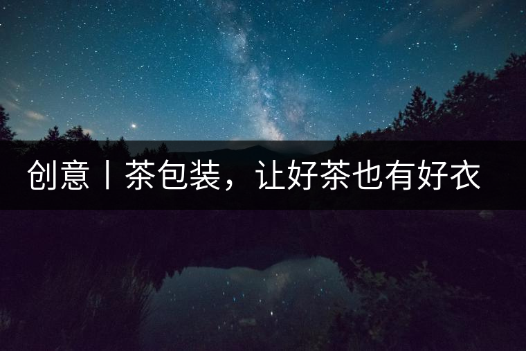 創(chuàng)意丨茶包裝，讓好茶也有好衣裳創(chuàng)意丨茶包裝，讓好茶也有好衣裳