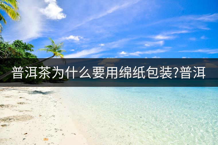 普洱茶為什么要用綿紙包裝?普洱茶為什么要用綿紙包裝？