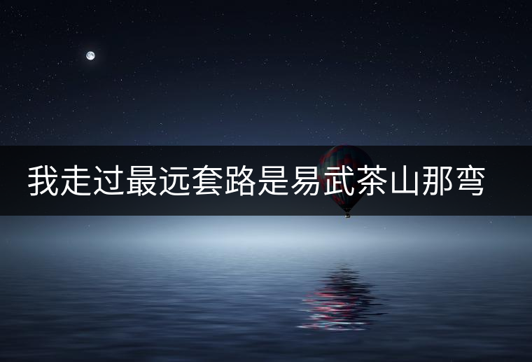 我走過(guò)最遠(yuǎn)套路是易武茶山那彎成蚊香的山路！