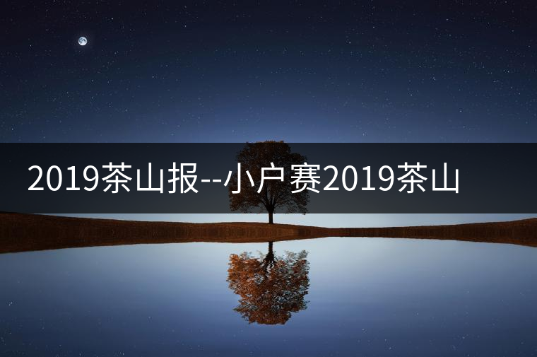 2019茶山報(bào)--小戶賽2019茶山報(bào)——小戶賽 2019茶山報(bào)--小戶賽2019茶山報(bào)——小戶賽