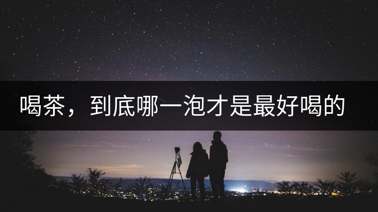 喝茶，到底哪一泡才是最好喝的呢？