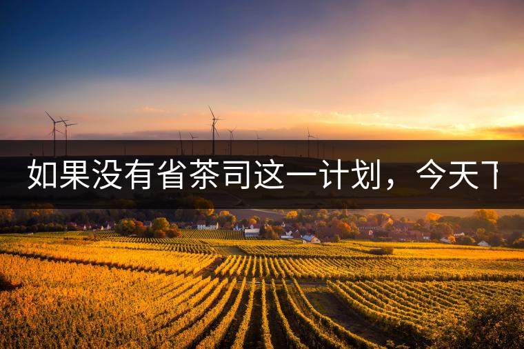 如果沒有省茶司這一計劃，今天下關(guān)茶廠的地位，或許...如果沒有省茶司這一計劃，今天下關(guān)茶廠的地位，或許高于勐海茶廠