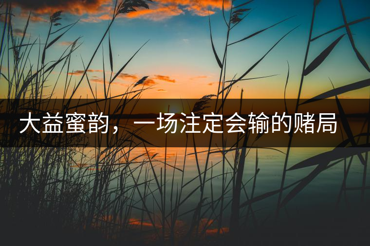 大益蜜韻，一場(chǎng)注定會(huì)輸?shù)馁€局大益蜜韻，一場(chǎng)注定會(huì)輸?shù)馁€局