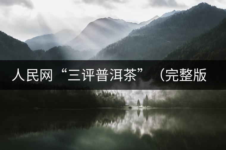 人民網(wǎng)“三評(píng)普洱茶”（完整版）：炒作造假是自毀長城