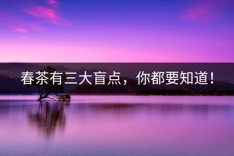 春茶有三大盲點(diǎn)，你都要知道！