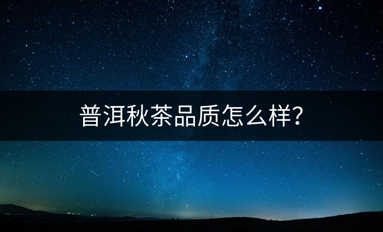 普洱秋茶品質(zhì)怎么樣？